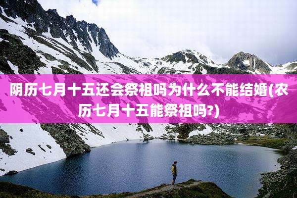阴历七月十五还会祭祖吗为什么不能结婚(农历七月十五能祭祖吗?)