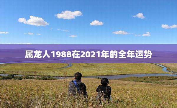 属龙人1988在2021年的全年运势