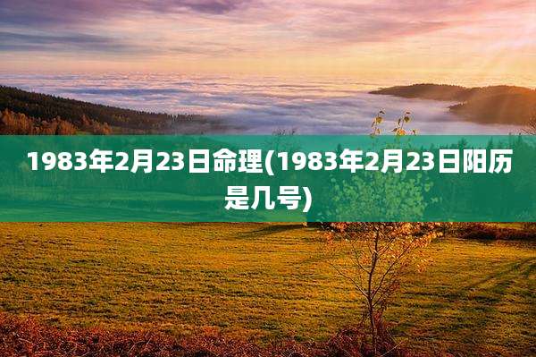 1983年2月23日命理(1983年2月23日阳历是几号)