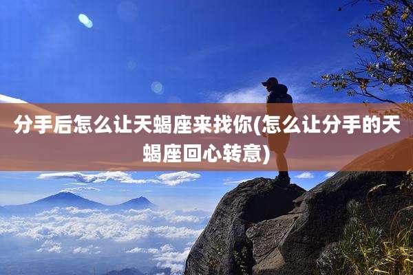 分手后怎么让天蝎座来找你(怎么让分手的天蝎座回心转意)
