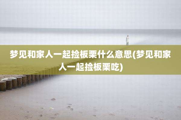 梦见和家人一起捡板栗什么意思(梦见和家人一起捡板栗吃)