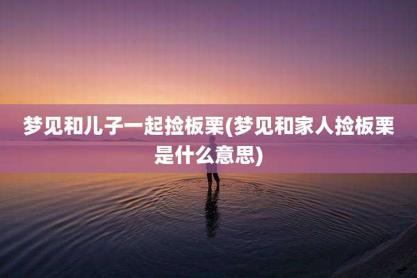 梦见和儿子一起捡板栗(梦见和家人捡板栗是什么意思)