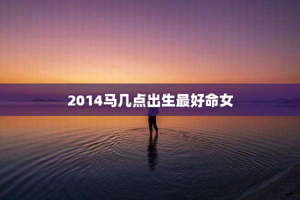 2014马几点出生最好命女