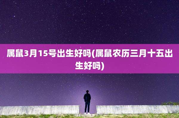 属鼠3月15号出生好吗(属鼠农历三月十五出生好吗)