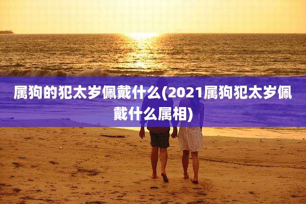 属狗的犯太岁佩戴什么(2021属狗犯太岁佩戴什么属相)