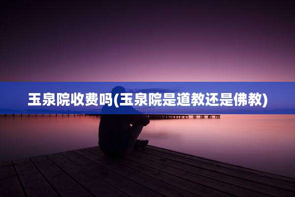 玉泉院收费吗(玉泉院是道教还是佛教)
