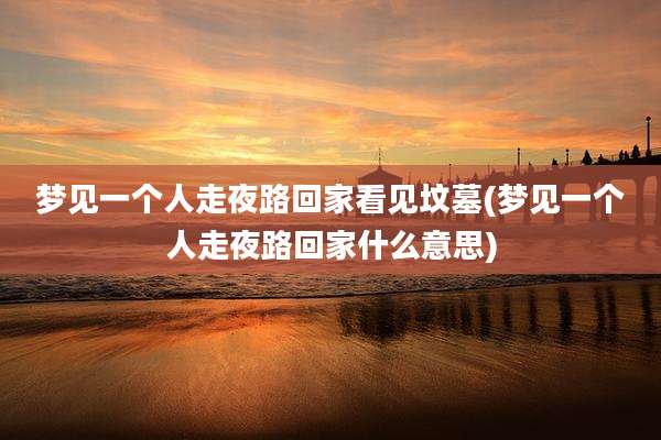 梦见一个人走夜路回家看见坟墓(梦见一个人走夜路回家什么意思)