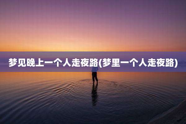 梦见晚上一个人走夜路(梦里一个人走夜路)