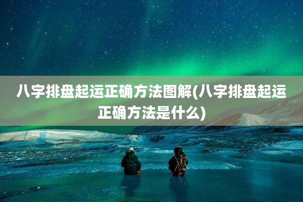 八字排盘起运正确方法图解(八字排盘起运正确方法是什么)