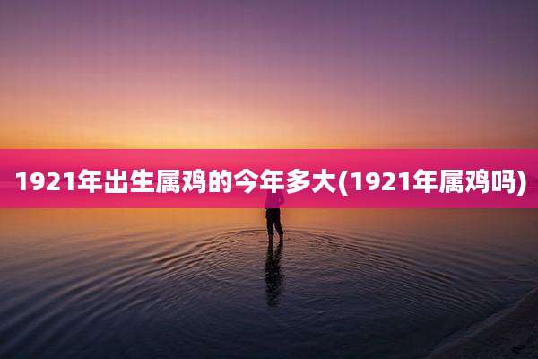 1921年出生属鸡的今年多大(1921年属鸡吗)