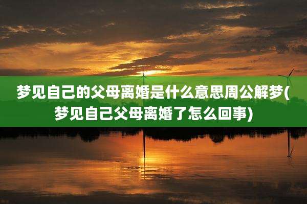 梦见自己的父母离婚是什么意思周公解梦(梦见自己父母离婚了怎么回事)
