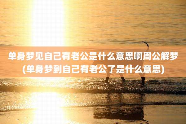 单身梦见自己有老公是什么意思啊周公解梦(单身梦到自己有老公了是什么意思)