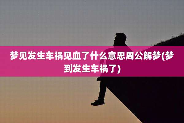 梦见发生车祸见血了什么意思周公解梦(梦到发生车祸了)