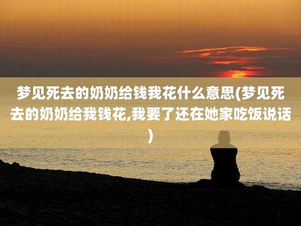 梦见死去的奶奶给钱我花什么意思(梦见死去的奶奶给我钱花,我要了还在她家吃饭说话)