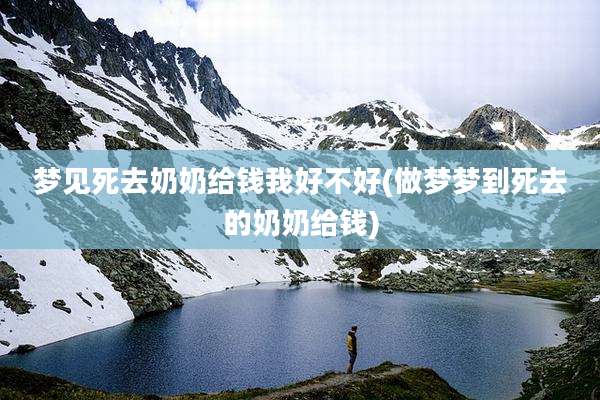 梦见死去奶奶给钱我好不好(做梦梦到死去的奶奶给钱)