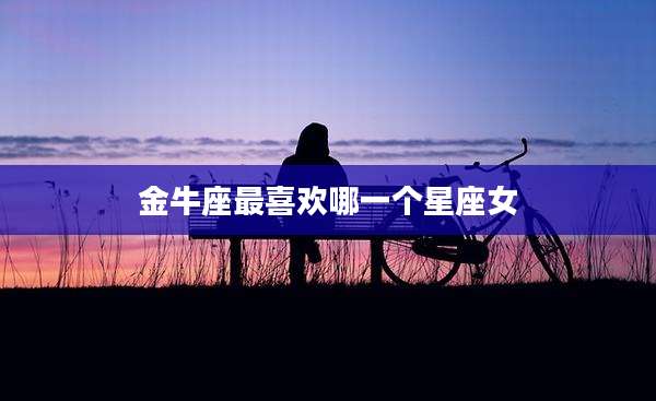 金牛座最喜欢哪一个星座女