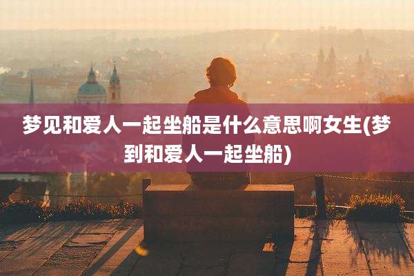梦见和爱人一起坐船是什么意思啊女生(梦到和爱人一起坐船)