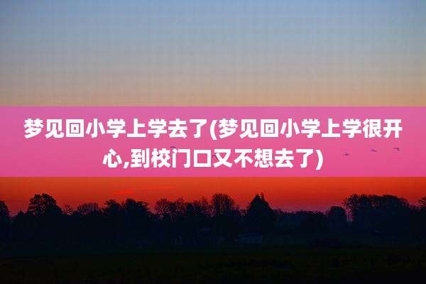 梦见回小学上学去了(梦见回小学上学很开心,到校门口又不想去了)