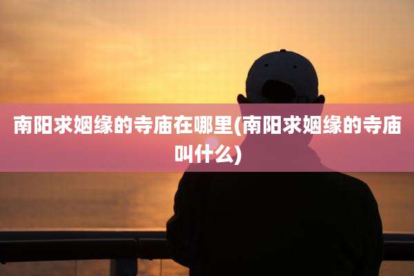 南阳求姻缘的寺庙在哪里(南阳求姻缘的寺庙叫什么)