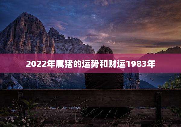 2022年属猪的运势和财运1983年