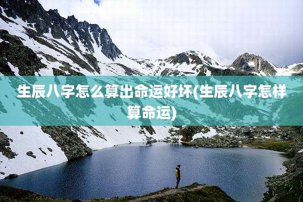 生辰八字怎么算出命运好坏(生辰八字怎样算命运)
