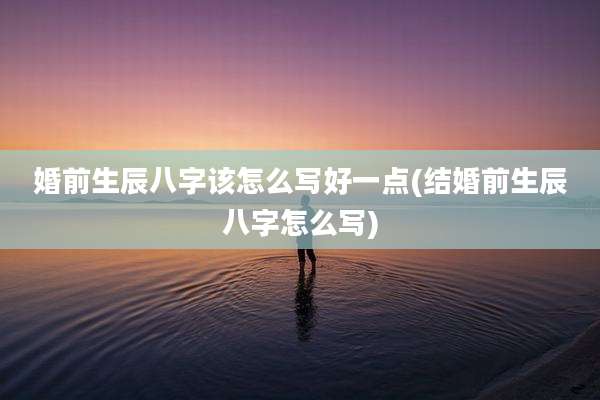 婚前生辰八字该怎么写好一点(结婚前生辰八字怎么写)