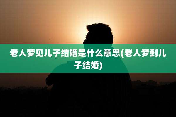 老人梦见儿子结婚是什么意思(老人梦到儿子结婚)