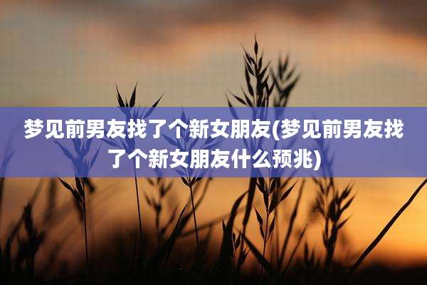 梦见前男友找了个新女朋友(梦见前男友找了个新女朋友什么预兆)