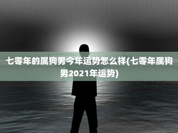 七零年的属狗男今年运势怎么样(七零年属狗男2021年运势)