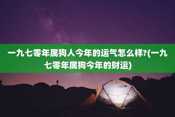 一九七零年属狗人今年的运气怎么样?(一九七零年属狗今年的财运)