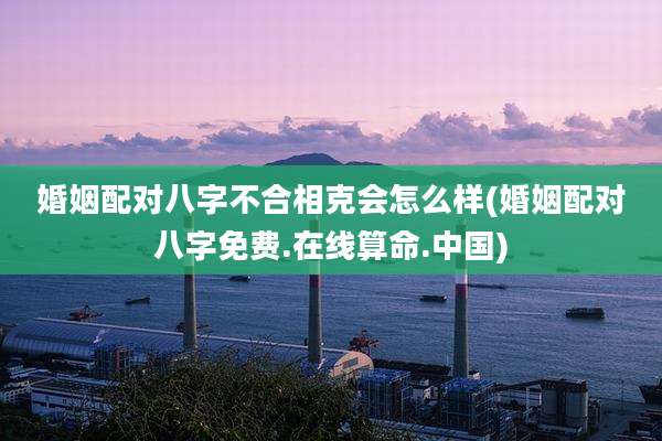 婚姻配对八字不合相克会怎么样(婚姻配对八字免费.在线算命.中国)