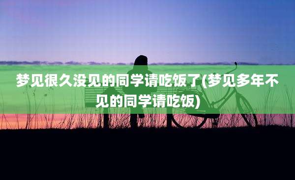 梦见很久没见的同学请吃饭了(梦见多年不见的同学请吃饭)