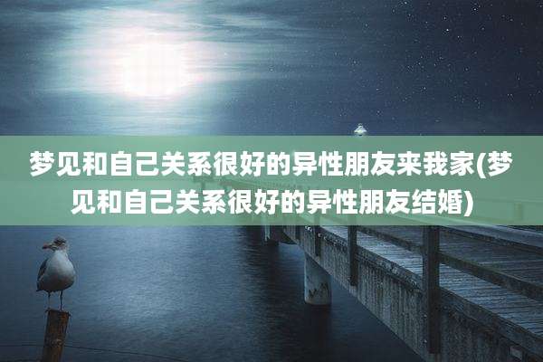 梦见和自己关系很好的异性朋友来我家(梦见和自己关系很好的异性朋友结婚)
