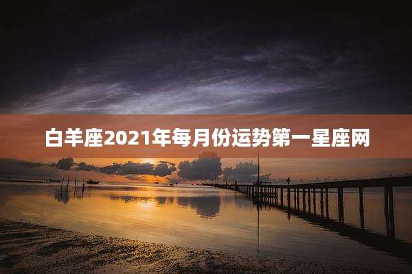 白羊座2021年每月份运势第一星座网