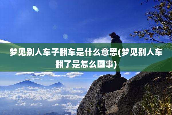 梦见别人车子翻车是什么意思(梦见别人车翻了是怎么回事)