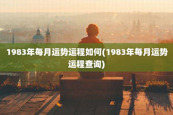 1983年每月运势运程如何(1983年每月运势运程查询)