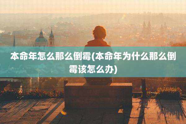 本命年怎么那么倒霉(本命年为什么那么倒霉该怎么办)