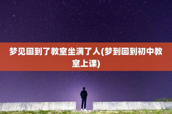 梦见回到了教室坐满了人(梦到回到初中教室上课)