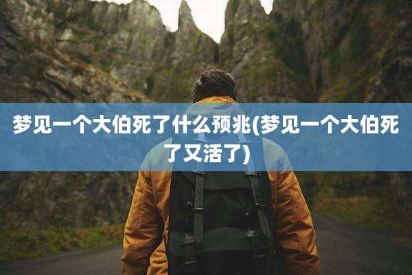 梦见一个大伯死了什么预兆(梦见一个大伯死了又活了)