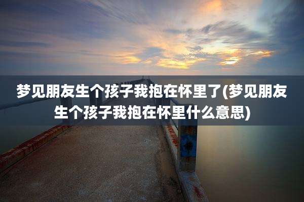 梦见朋友生个孩子我抱在怀里了(梦见朋友生个孩子我抱在怀里什么意思)