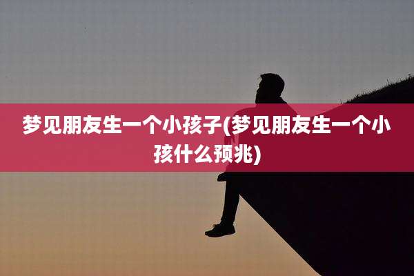 梦见朋友生一个小孩子(梦见朋友生一个小孩什么预兆)
