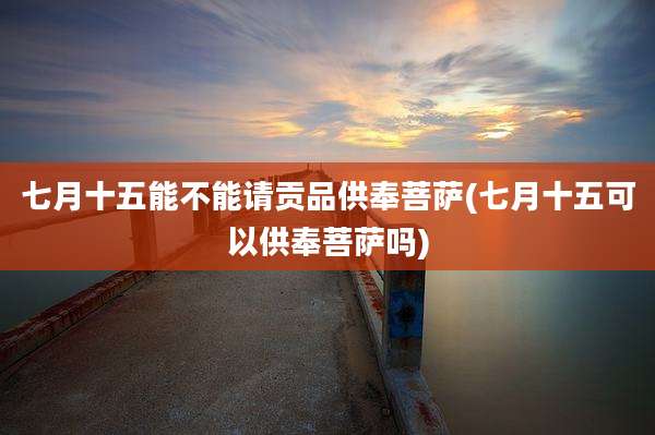 七月十五能不能请贡品供奉菩萨(七月十五可以供奉菩萨吗)