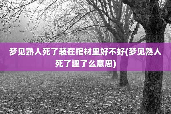 梦见熟人死了装在棺材里好不好(梦见熟人死了埋了么意思)