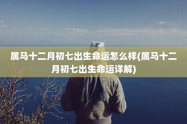 属马十二月初七出生命运怎么样(属马十二月初七出生命运详解)