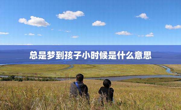 总是梦到孩子小时候是什么意思