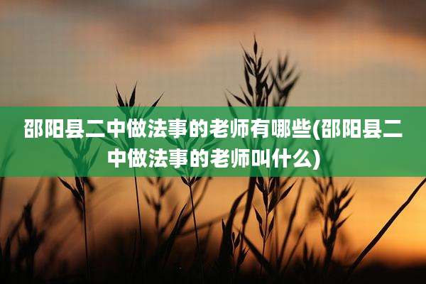 邵阳县二中做法事的老师有哪些(邵阳县二中做法事的老师叫什么)