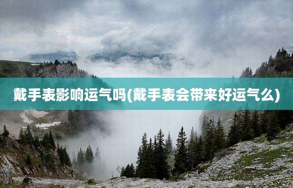 戴手表影响运气吗(戴手表会带来好运气么)