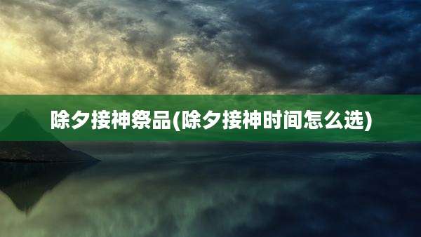 除夕接神祭品(除夕接神时间怎么选)