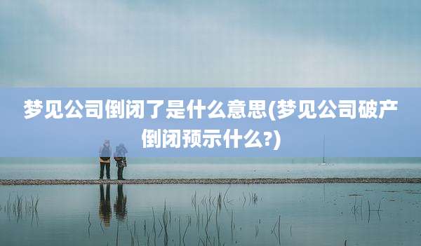 梦见公司倒闭了是什么意思(梦见公司破产倒闭预示什么?)