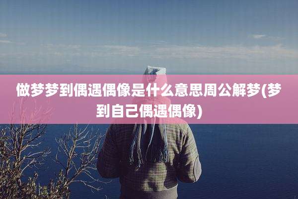做梦梦到偶遇偶像是什么意思周公解梦(梦到自己偶遇偶像)